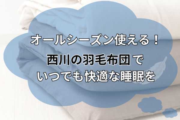 オールシーズン使える！西川の羽毛布団でいつでも快適な睡眠を