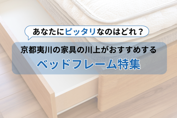 あなたにピッタリなのはどれ？京都夷川の家具の川上がおすすめするベッドフレーム特集